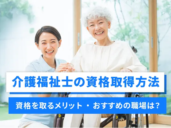 【介護福祉士の基礎知識】資格取得方法やメリット、おすすめの職場とは？